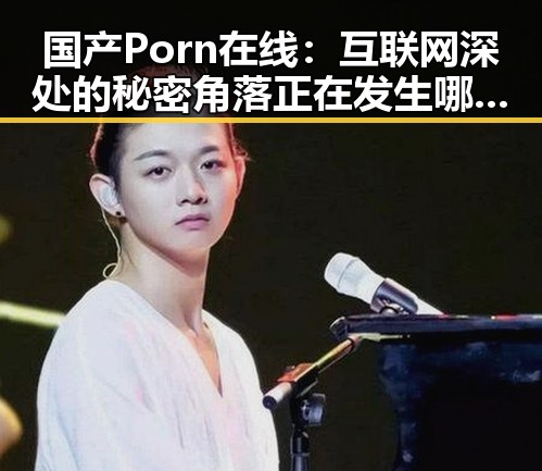国产Porn在线:互联网深处的秘密角落正在发生哪些变化?🤔