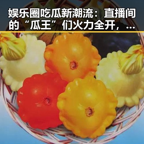 娱乐圈吃瓜新潮流:直播间的“瓜王”们火力全开,谁在带节奏?