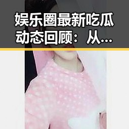 娱乐圈最新吃瓜动态回顾：从明星绯闻到幕后故事的发展轨迹