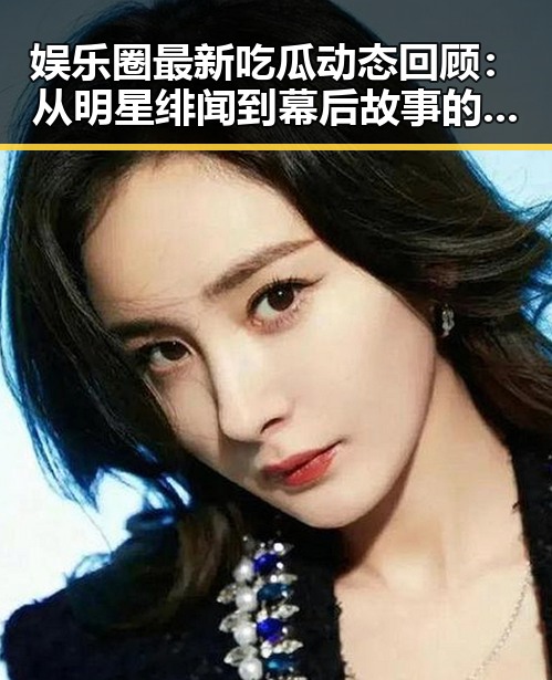 娱乐圈最新吃瓜动态回顾：从明星绯闻到幕后故事的发展轨迹