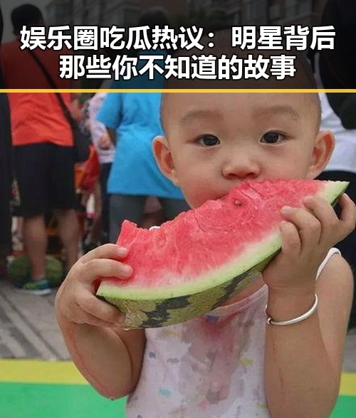 娱乐圈吃瓜热议：明星背后那些你不知道的故事