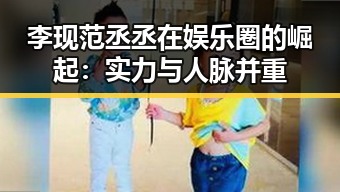 李现范丞丞在娱乐圈的崛起:实力与人脉并重