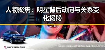 人物聚焦:明星背后动向与关系变化揭秘